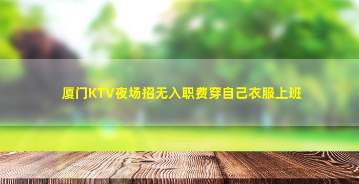 厦门KTV夜场招无入职费穿自己衣服上班